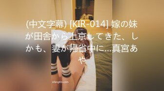 (中文字幕) [KIR-014] 嫁の妹が田舎から上京してきた、しかも、妻が帰省中に…真宮あや