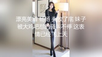 漂亮美眉 杨杨 头放了底 妹子被大鸡吧怼的骚叫不停 这表情已经飞上天