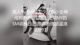 高人气清纯短发少女系小女神 母狗乔安跟巨乳女王TINY的SM调教日记 原声剧情舔逼滴蜡鞭打