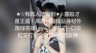 ★☆有钱人的母狗★☆露脸才是王道！高颜长腿极品身材外围绿茶婊Leya不雅私拍~口交肛交打炮全自动~你的女神