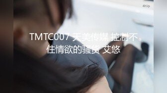 TMTC007 天美传媒 控制不住情欲的骚货 艾悠