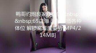 鸭哥约炮良家小少妇&nbsp;&nbsp;69口爆 激情抽插各种体位 解锁高难度姿势[MP4/214MB]