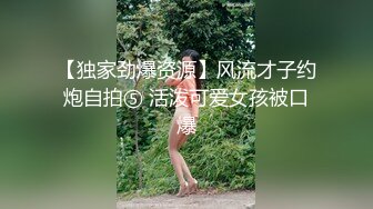 【独家劲爆资源】风流才子约炮自拍⑤ 活泼可爱女孩被口爆