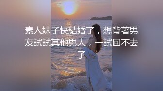 素人妹子快結婚了，想背著男友試試其他男人，一試回不去了