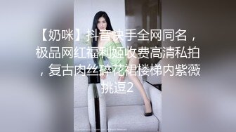 【奶咪】抖音快手全网同名，极品网红福利姬收费高清私拍，复古肉丝碎花裙楼梯内紫薇挑逗2