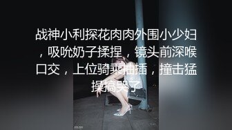 战神小利探花肉肉外围小少妇，吸吮奶子揉捏，镜头前深喉口交，上位骑乘抽插，撞击猛操搞哭了