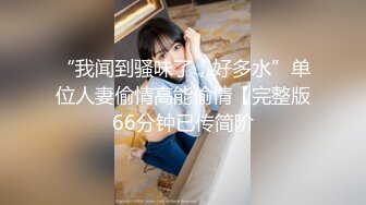 “我闻到骚味了，好多水”单位人妻偷情高能偷情【完整版66分钟已传简阶