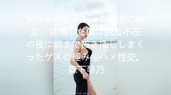 実は隠れ巨乳だった親友の彼女… 欲情した僕は親友不在の夜に朝まで抜き挿ししまくったゲスの極み生ハメ性交。 森下琴乃