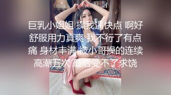 巨乳小姐姐 操我逼快点 啊好舒服用力真爽 我不行了有点痛 身材丰满 被小哥操的连续高潮五次 最后受不了求饶