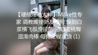 【硬核淫啪大神】Make性专家 调教嘴硬新友母狗 操到白浆横飞极度淫荡 浴缸蜜桃臀湿滑肉棒 母狗全程求饶 (1)