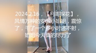 2024.2.16，【利哥探花】，风情万种的安徽小姐姐，震惊了，干了一个多小时还不射，姐姐今天真的尽力了