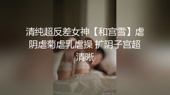 清纯超反差女神【和宫雪】虐阴虐菊虐乳虐操 扩阴子宫超清晰