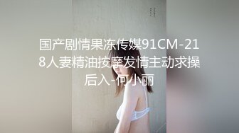 国产剧情果冻传媒91CM-218人妻精油按摩发情主动求操后入-何小丽