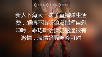 新人下海大一妹子直播赚生活费，颜值不错听狼友指挥自慰呻吟，乖巧听话揉奶抠逼很有激情，表情好骚呻吟可射