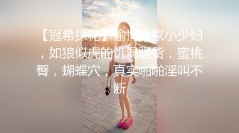 【冠希探花】偷情良家小少妇，如狼似虎的饥渴骚货，蜜桃臀，蝴蝶穴，真实啪啪淫叫不断