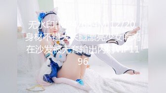 无水印[MP4/684M]12/20 身材不错大长腿漂亮少女吃鸡在沙发被无套输出内射VIP1196