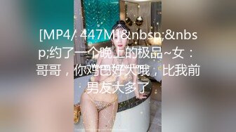 [MP4/ 447M]&nbsp;&nbsp;约了一个晚上的极品~女：哥哥，你鸡巴好大哦，比我前男友大多了