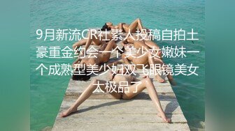 9月新流CR社素人投稿自拍土豪重金约会一个美少女嫩妹一个成熟型美少妇双飞眼镜美女太极品了