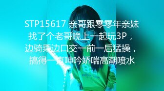 STP15617 亲哥跟零零年亲妹找了个老哥晚上一起玩3P，边骑乘边口交一前一后猛操，搞得一直呻吟娇喘高潮喷水