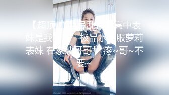 【超顶❤️禁忌乱伦】高中表妹是我女友✨ 极品水手服萝莉表妹 在家被哥哥艹 疼~哥~不要~