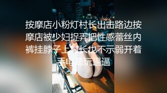 按摩店小粉灯村长出击路边按摩店被少妇捉弄把性感蕾丝内裤挂脖子上村长也不示弱开着手电筒玩逼逼