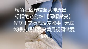 海角社区绿帽圈大神流出❤️绿帽龟老公zyl【绿帽献妻】彻底上交贡献反差骚妻✿无底线曝光现任爱妻黄月视图做爱视频