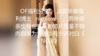 ❤OF福利分享❤㊙法国华裔福利博主⭐nicolove⭐▶▶男伴很多也有些字幕剧情片质量不错内容多为肉搏战有少许对白《NO.8》