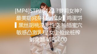 [MP4]STP26422 ?萝莉女神? 最美窈窕身材小魔女▌鸡蛋饼▌黑丝胡桃淫乱性交 抽插蜜穴敏感凸激乳粒 女上位坐桩榨射爽翻 VIP0600