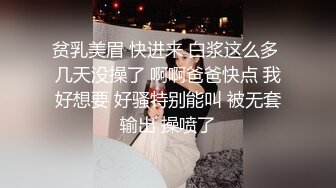 贫乳美眉 快进来 白浆这么多 几天没操了 啊啊爸爸快点 我好想要 好骚特别能叫 被无套输出 操喷了