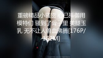 重磅精品小骚货 心已抖御用模特们 骚到了骨子里 美腿玉乳 无不让人兽血沸腾[176P/152M]