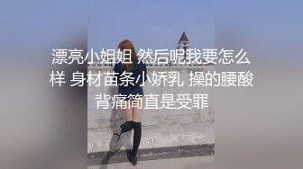 漂亮小姐姐 然后呢我要怎么样 身材苗条小娇乳 操的腰酸背痛简直是受罪