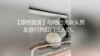 【原档首发】与她的大块头男友进行热肛门三人组。