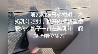 ❤️❤️哺乳期漂亮小姐姐，大奶乳汁喷射，扒开内裤跳蛋塞肥穴，奶子一直在滴乳汁，假屌骑乘位插穴