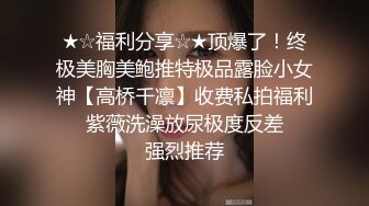 ★☆福利分享☆★顶爆了！终极美胸美鲍推特极品露脸小女神【高桥千凛】收费私拍福利☀️紫薇洗澡放尿极度反差☀️强烈推荐