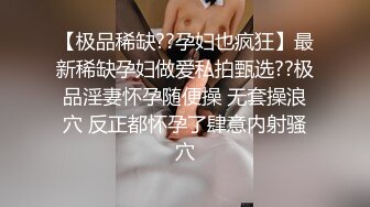 【极品稀缺??孕妇也疯狂】最新稀缺孕妇做爱私拍甄选??极品淫妻怀孕随便操 无套操浪穴 反正都怀孕了肆意内射骚穴