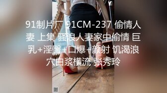 91制片厂 91CM-237 偷情人妻 上集 骚浪人妻家中偷情 巨乳+淫臀+口爆+颜射 饥渴浪穴白浆横流 张秀玲