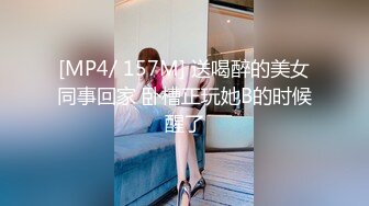 [MP4/ 157M] 送喝醉的美女同事回家 卧槽正玩她B的时候醒了