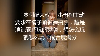 ❤️萝利配大叔❤️小母狗主动要求在镜子前被操拍照，越是清纯乖巧玩的越嗨，想怎么玩就怎么玩，配合度满分