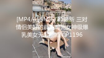 [MP4/455M]5/21最新 三对情侣美好的晨炮时光女神级爆乳美女无套抽插VIP1196