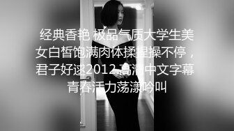 经典香艳 极品气质大学生美女白皙饱满肉体揉捏操不停，君子好逑2012.高清中文字幕 青春活力荡漾吟叫