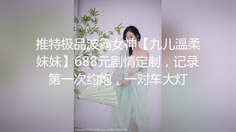 推特极品波霸女神【九儿温柔妹妹】688元剧情定制，记录第一次约炮，一对车大灯