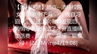 【新片速遞】顶点--清纯校园女神，家中下海❤️，晚自习回来，经过上次老妈发现后，悄悄等老妈睡觉了才开直播赚生活费，揉小穴、尿尿，聊校园！[227M/mp4/19:08]