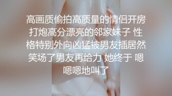 高画质偷拍高质量的情侣开房打炮高分漂亮的邻家妹子 性格特别外向凶猛被男友插居然笑场了男友再给力 她终于 嗯嗯嗯地叫了