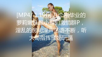 [MP4/ 1.19G] 几个刚毕业的萝莉嫩妹跟小哥们激情群P，淫乱的房间淫声荡语不断，听大哥指挥揉奶玩逼