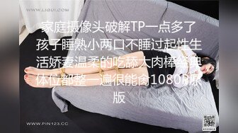 家庭摄像头破解TP一点多了孩子睡熟小两口不睡过起性生活娇妻温柔的吃舔大肉棒经典体位都整一遍很能肏1080P原版