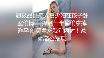 超极品性感人妻少妇在孩子卧室偷情㊙️操到一半偷偷拿掉避孕套 哭着求我别内射！说她老公发现