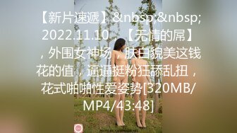 【新片速遞】&nbsp;&nbsp; 2022.11.10，【无情的屌】，外围女神场，肤白貌美这钱花的值，逼逼挺粉狂舔乱扭，花式啪啪性爱姿势[320MB/MP4/43:48]