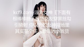 kcf9.com-淫乳女神〖下面有根棒棒糖〗骚货女友穿黑丝勾引骑射 你以为的女神背地里其实是个任人羞辱的小贱货