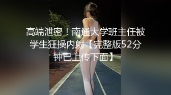 高端泄密！南通大学班主任被学生狂操内射【完整版52分钟已上传下面】