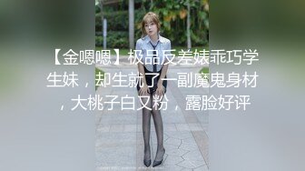 【金嗯嗯】极品反差婊乖巧学生妹，却生就了一副魔鬼身材，大桃子白又粉，露脸好评